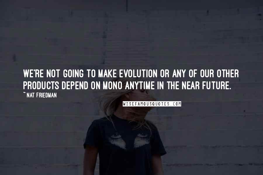 Nat Friedman Quotes: We're not going to make Evolution or any of our other products depend on Mono anytime in the near future.