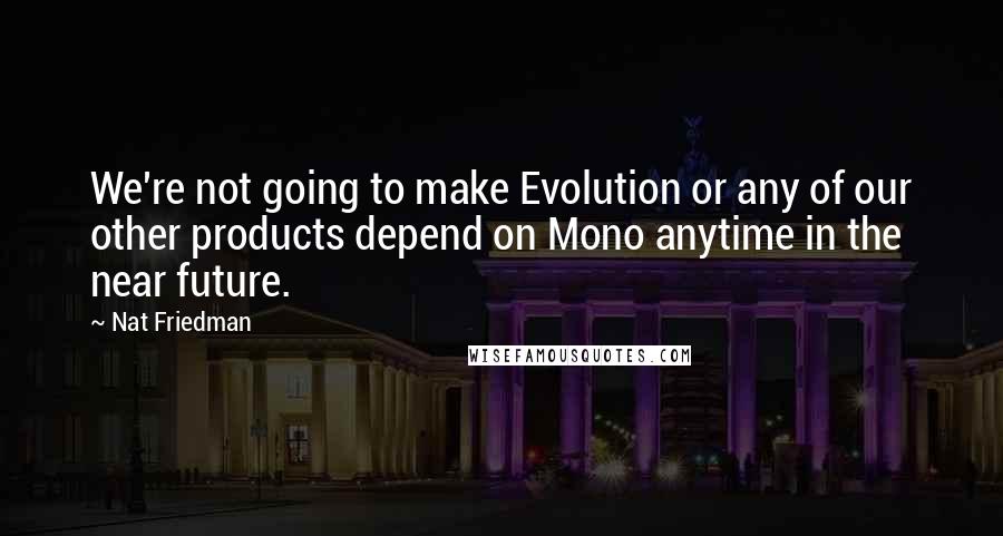 Nat Friedman Quotes: We're not going to make Evolution or any of our other products depend on Mono anytime in the near future.