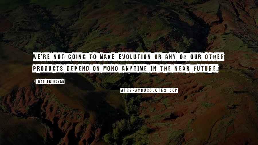 Nat Friedman Quotes: We're not going to make Evolution or any of our other products depend on Mono anytime in the near future.