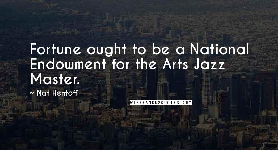 Nat Hentoff Quotes: Fortune ought to be a National Endowment for the Arts Jazz Master.