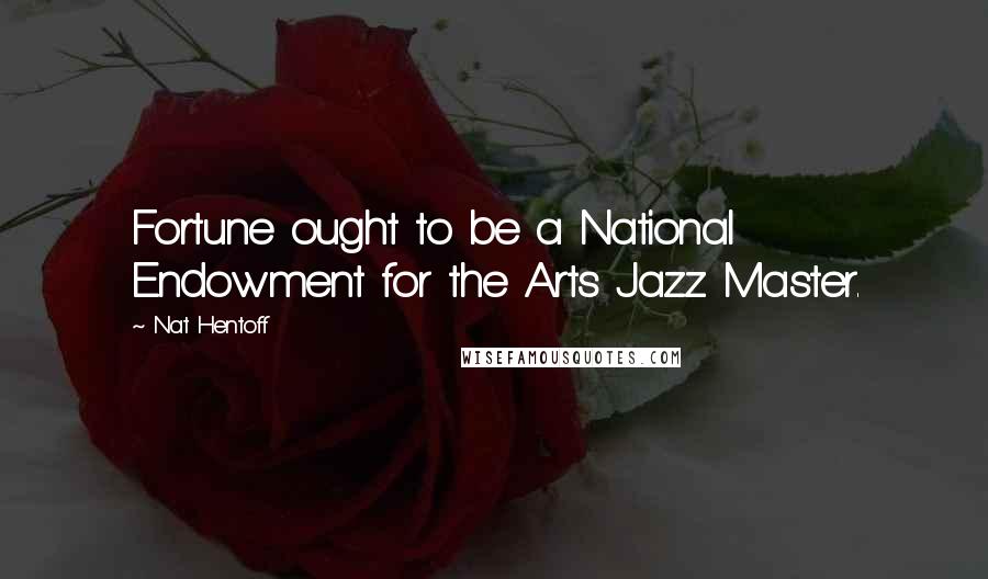 Nat Hentoff Quotes: Fortune ought to be a National Endowment for the Arts Jazz Master.