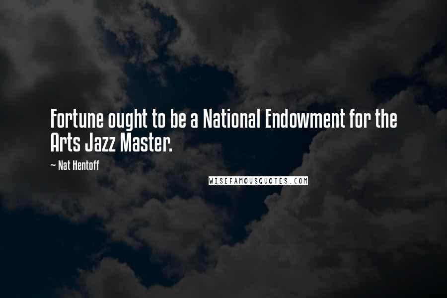 Nat Hentoff Quotes: Fortune ought to be a National Endowment for the Arts Jazz Master.