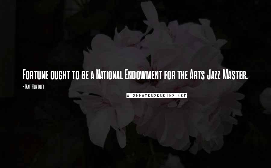 Nat Hentoff Quotes: Fortune ought to be a National Endowment for the Arts Jazz Master.