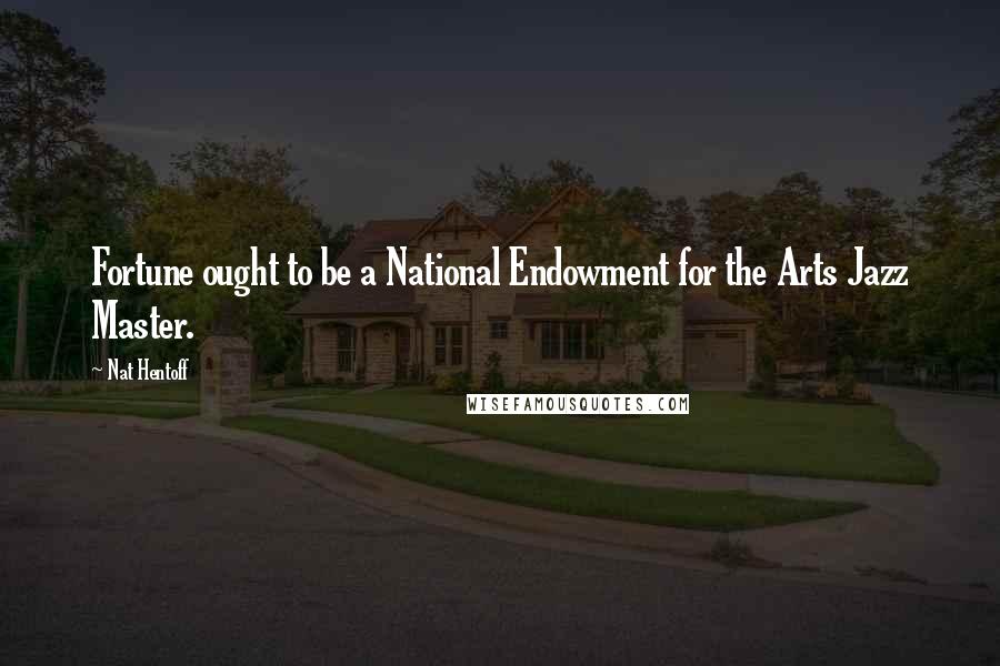 Nat Hentoff Quotes: Fortune ought to be a National Endowment for the Arts Jazz Master.