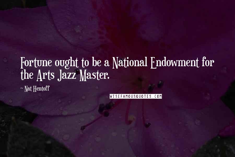 Nat Hentoff Quotes: Fortune ought to be a National Endowment for the Arts Jazz Master.