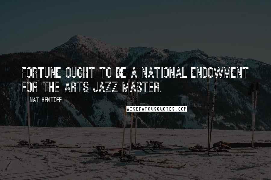 Nat Hentoff Quotes: Fortune ought to be a National Endowment for the Arts Jazz Master.