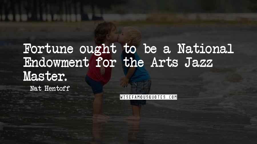 Nat Hentoff Quotes: Fortune ought to be a National Endowment for the Arts Jazz Master.