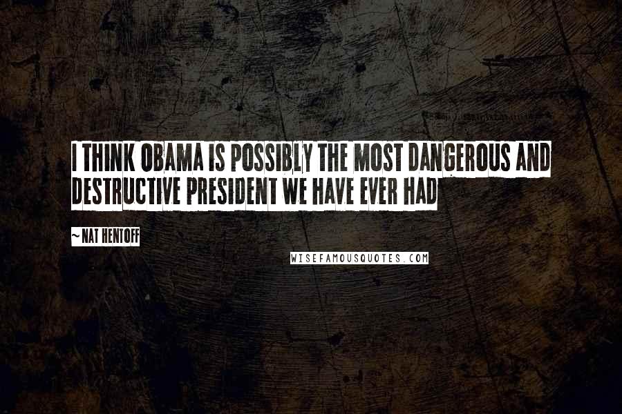 Nat Hentoff Quotes: I think Obama is possibly the most dangerous and destructive president we have ever had