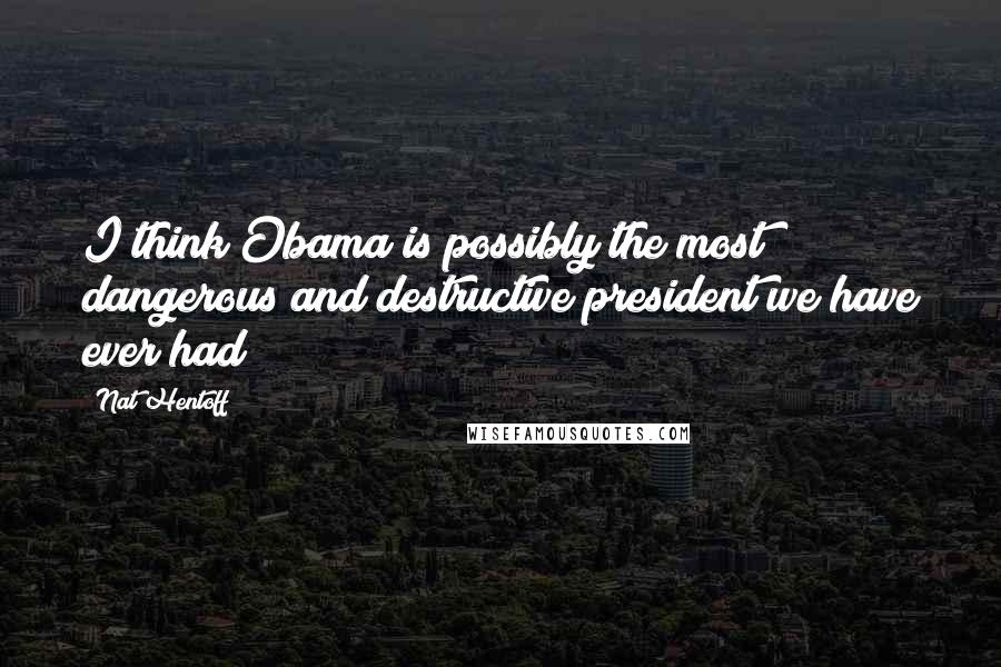 Nat Hentoff Quotes: I think Obama is possibly the most dangerous and destructive president we have ever had