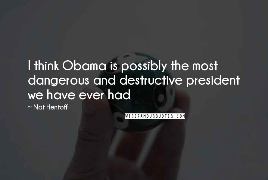 Nat Hentoff Quotes: I think Obama is possibly the most dangerous and destructive president we have ever had