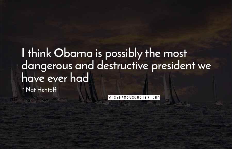Nat Hentoff Quotes: I think Obama is possibly the most dangerous and destructive president we have ever had