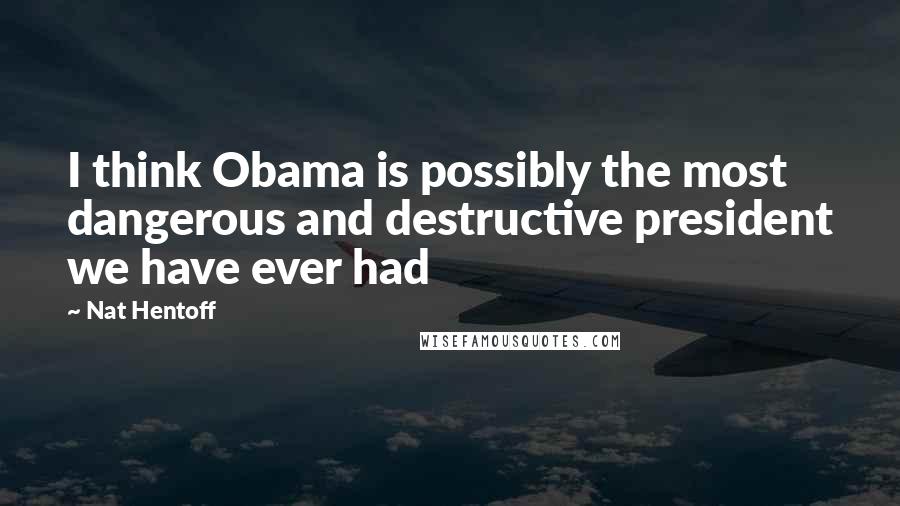 Nat Hentoff Quotes: I think Obama is possibly the most dangerous and destructive president we have ever had