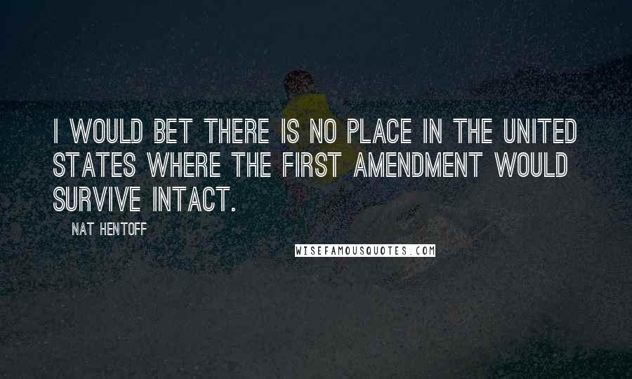 Nat Hentoff Quotes: I would bet there is no place in the United States where the First Amendment would survive intact.