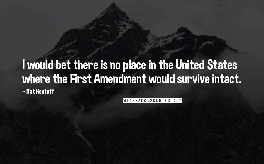 Nat Hentoff Quotes: I would bet there is no place in the United States where the First Amendment would survive intact.