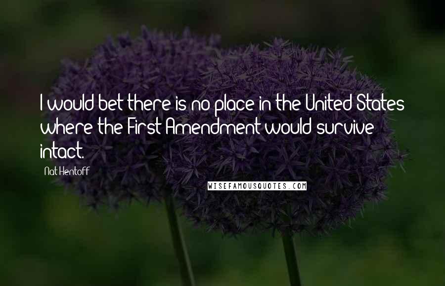 Nat Hentoff Quotes: I would bet there is no place in the United States where the First Amendment would survive intact.