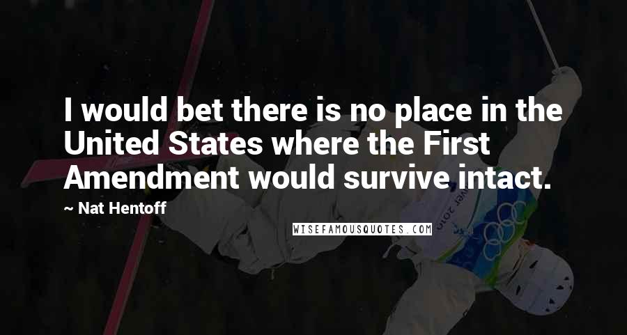 Nat Hentoff Quotes: I would bet there is no place in the United States where the First Amendment would survive intact.