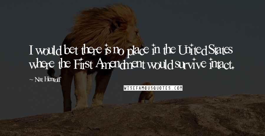 Nat Hentoff Quotes: I would bet there is no place in the United States where the First Amendment would survive intact.