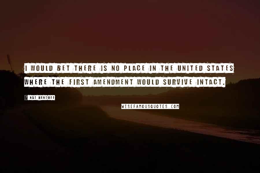 Nat Hentoff Quotes: I would bet there is no place in the United States where the First Amendment would survive intact.