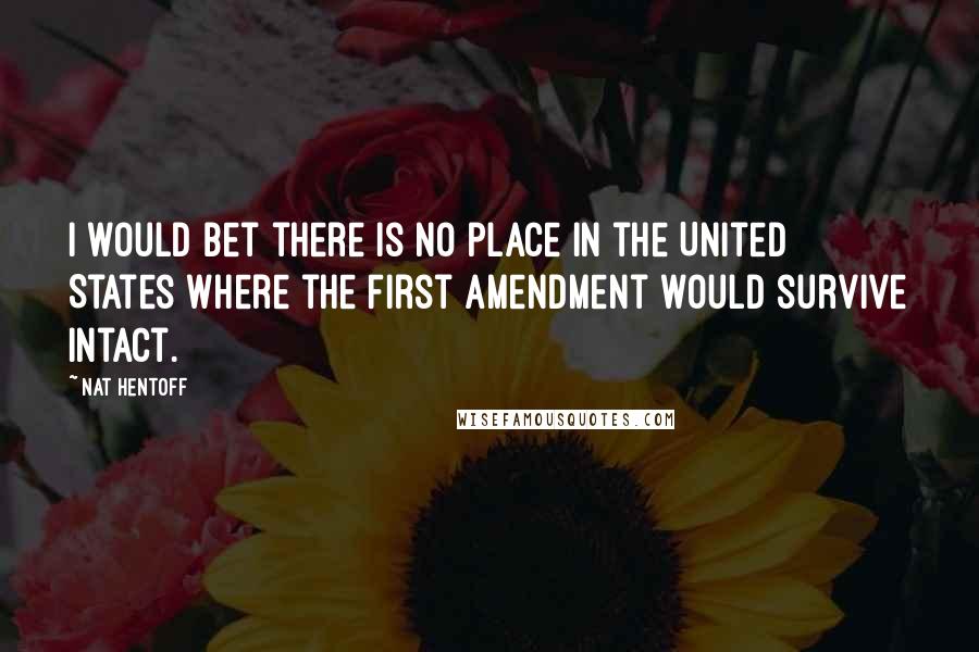 Nat Hentoff Quotes: I would bet there is no place in the United States where the First Amendment would survive intact.