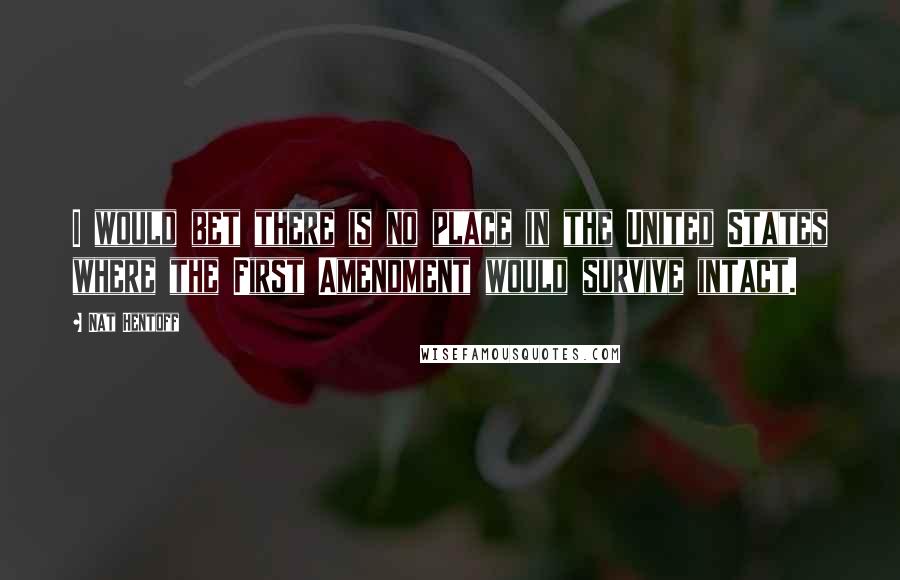 Nat Hentoff Quotes: I would bet there is no place in the United States where the First Amendment would survive intact.