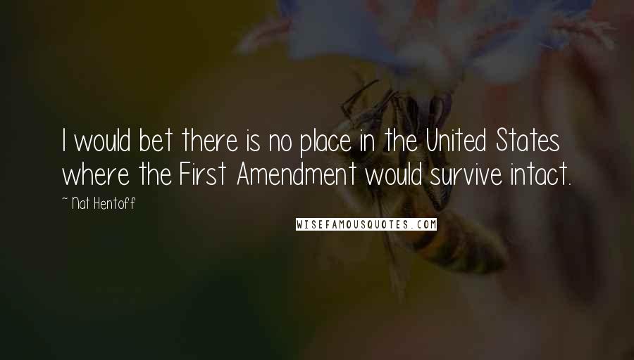 Nat Hentoff Quotes: I would bet there is no place in the United States where the First Amendment would survive intact.