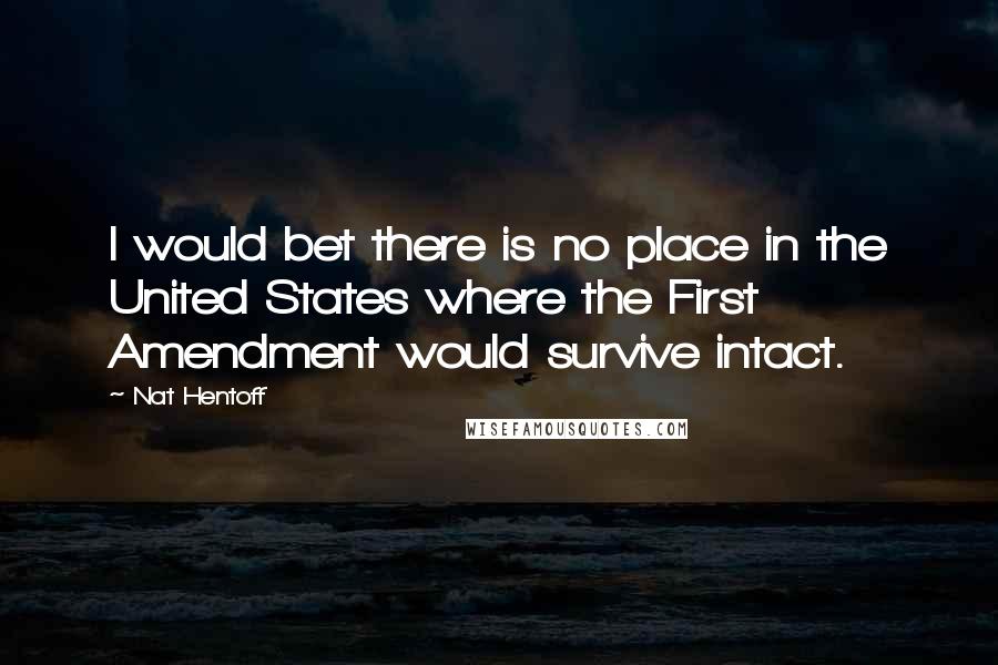 Nat Hentoff Quotes: I would bet there is no place in the United States where the First Amendment would survive intact.