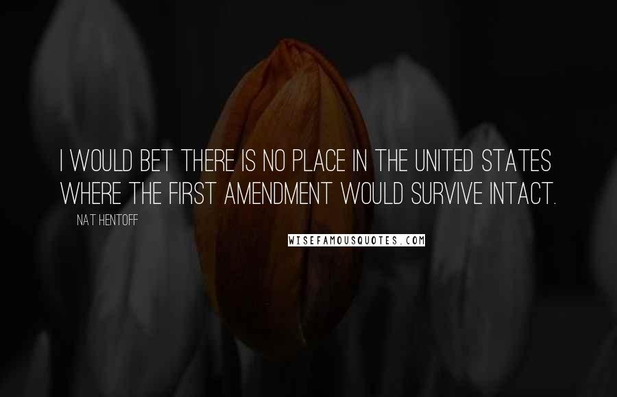 Nat Hentoff Quotes: I would bet there is no place in the United States where the First Amendment would survive intact.