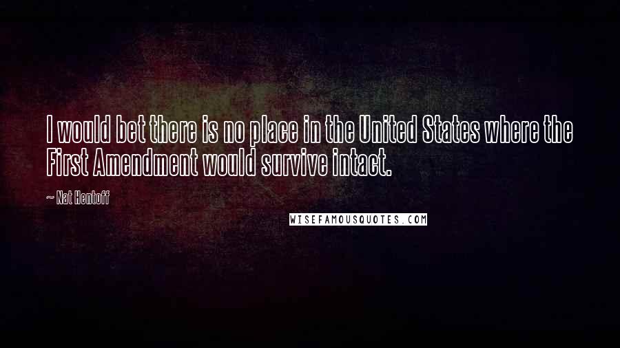 Nat Hentoff Quotes: I would bet there is no place in the United States where the First Amendment would survive intact.