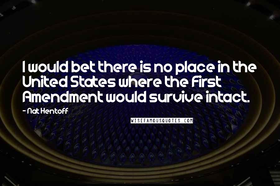 Nat Hentoff Quotes: I would bet there is no place in the United States where the First Amendment would survive intact.