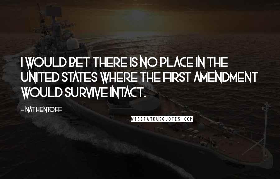 Nat Hentoff Quotes: I would bet there is no place in the United States where the First Amendment would survive intact.