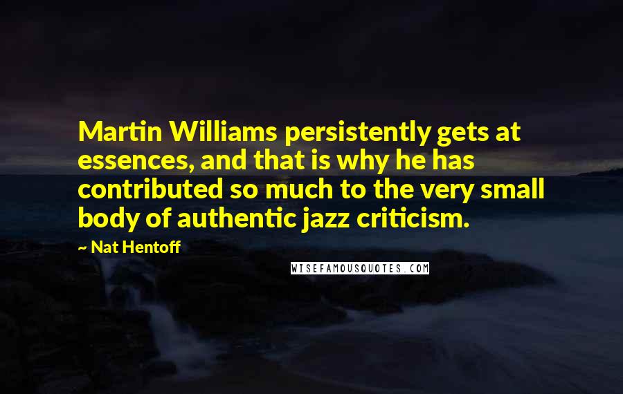 Nat Hentoff Quotes: Martin Williams persistently gets at essences, and that is why he has contributed so much to the very small body of authentic jazz criticism.