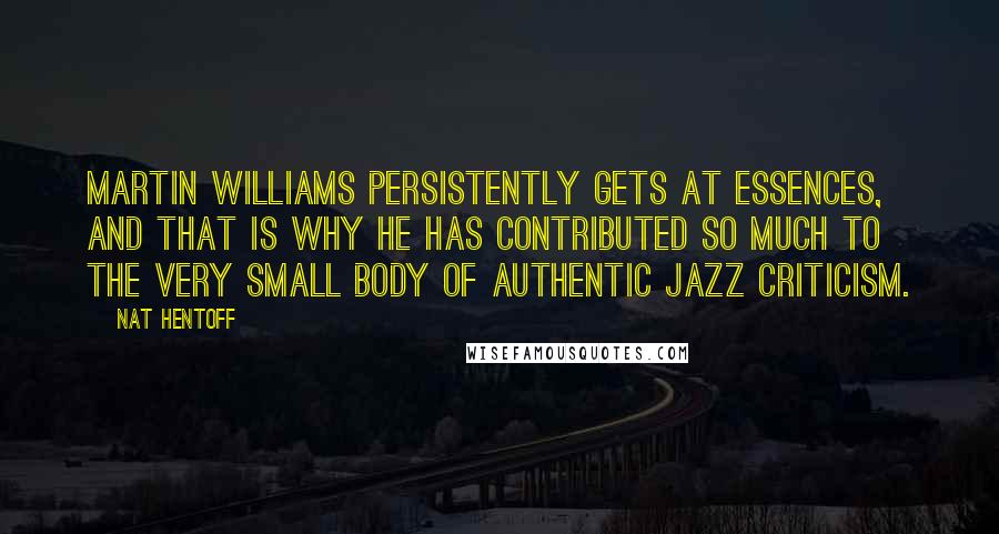 Nat Hentoff Quotes: Martin Williams persistently gets at essences, and that is why he has contributed so much to the very small body of authentic jazz criticism.