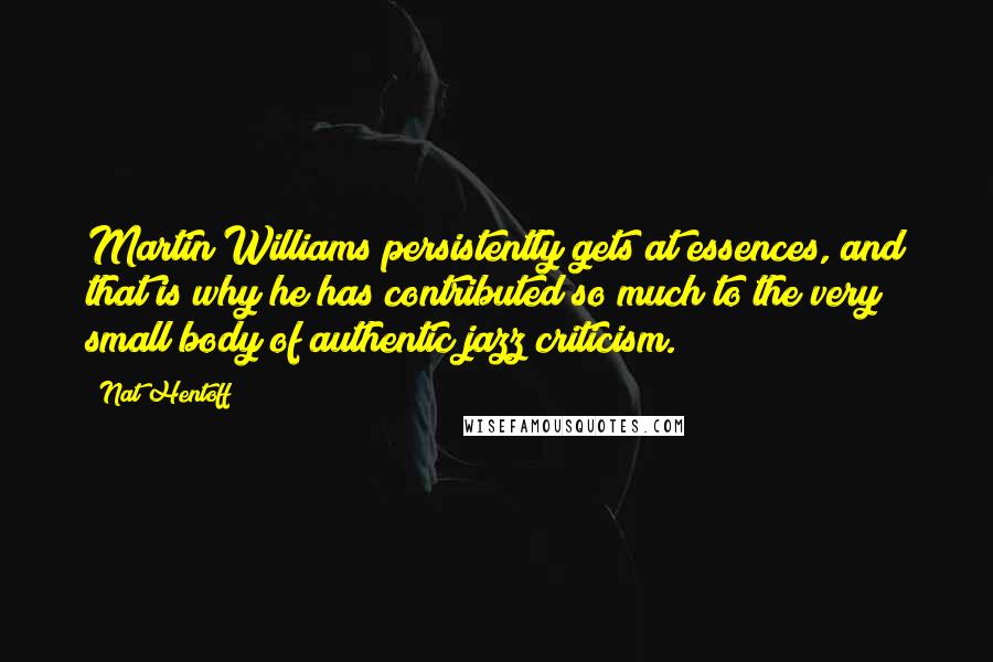Nat Hentoff Quotes: Martin Williams persistently gets at essences, and that is why he has contributed so much to the very small body of authentic jazz criticism.