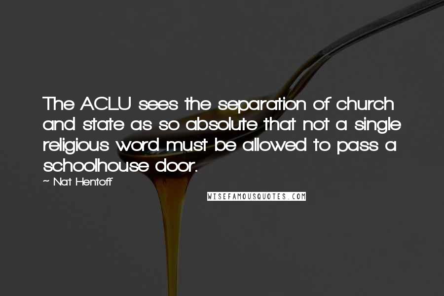 Nat Hentoff Quotes: The ACLU sees the separation of church and state as so absolute that not a single religious word must be allowed to pass a schoolhouse door.