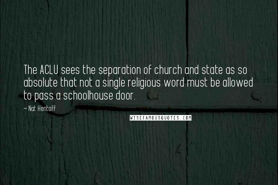 Nat Hentoff Quotes: The ACLU sees the separation of church and state as so absolute that not a single religious word must be allowed to pass a schoolhouse door.