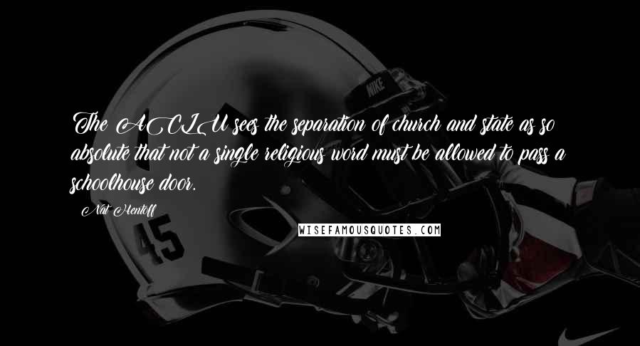 Nat Hentoff Quotes: The ACLU sees the separation of church and state as so absolute that not a single religious word must be allowed to pass a schoolhouse door.