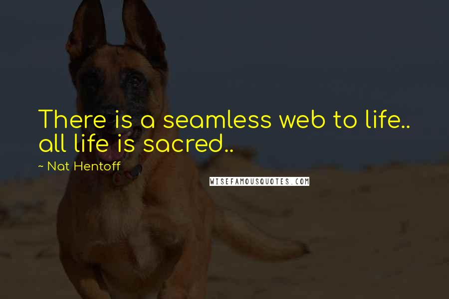 Nat Hentoff Quotes: There is a seamless web to life.. all life is sacred..