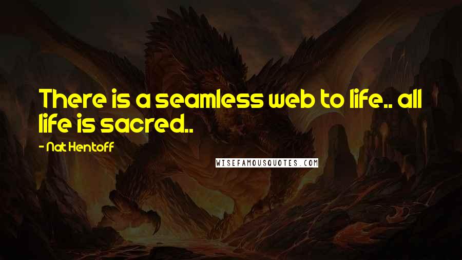 Nat Hentoff Quotes: There is a seamless web to life.. all life is sacred..