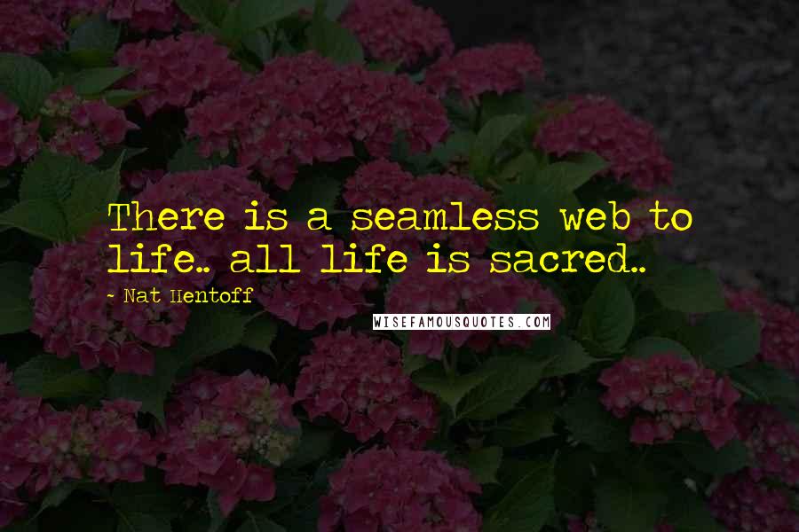 Nat Hentoff Quotes: There is a seamless web to life.. all life is sacred..