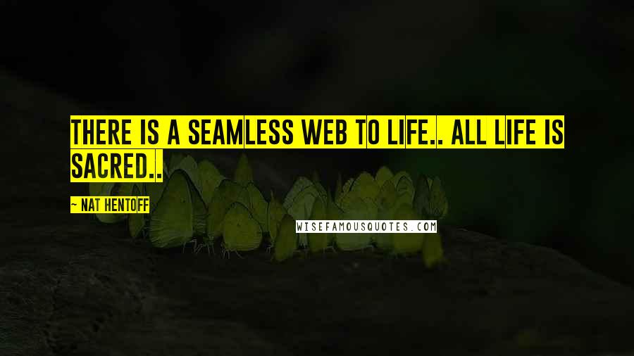 Nat Hentoff Quotes: There is a seamless web to life.. all life is sacred..