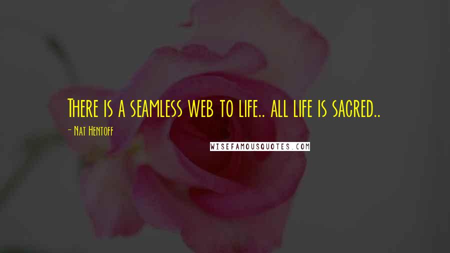 Nat Hentoff Quotes: There is a seamless web to life.. all life is sacred..