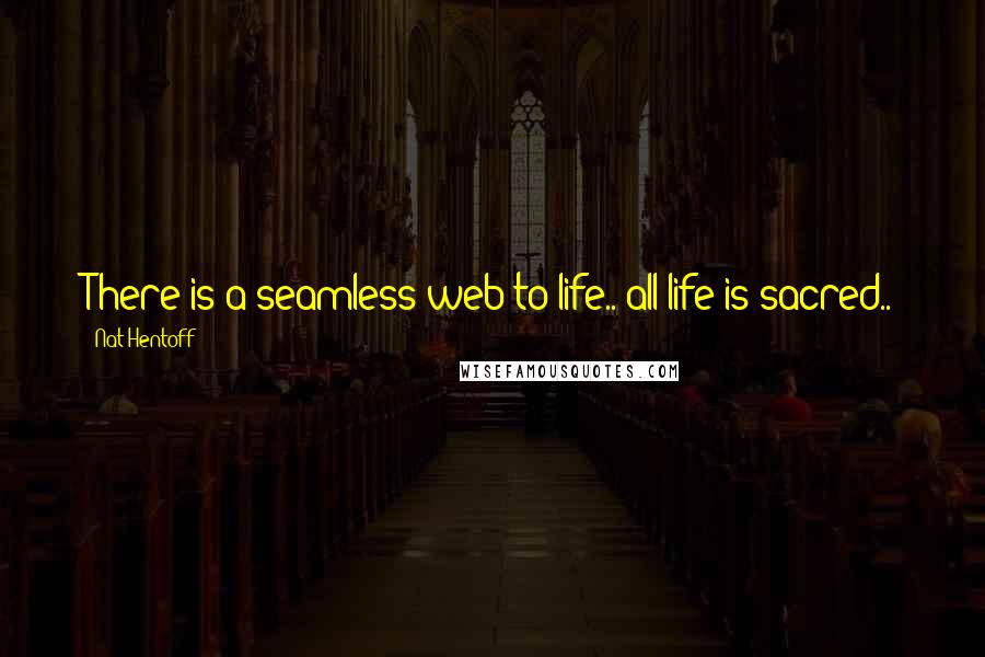 Nat Hentoff Quotes: There is a seamless web to life.. all life is sacred..