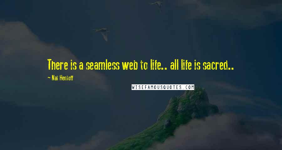 Nat Hentoff Quotes: There is a seamless web to life.. all life is sacred..