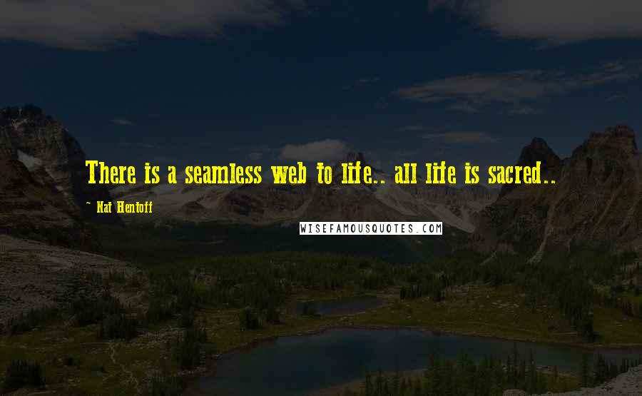 Nat Hentoff Quotes: There is a seamless web to life.. all life is sacred..