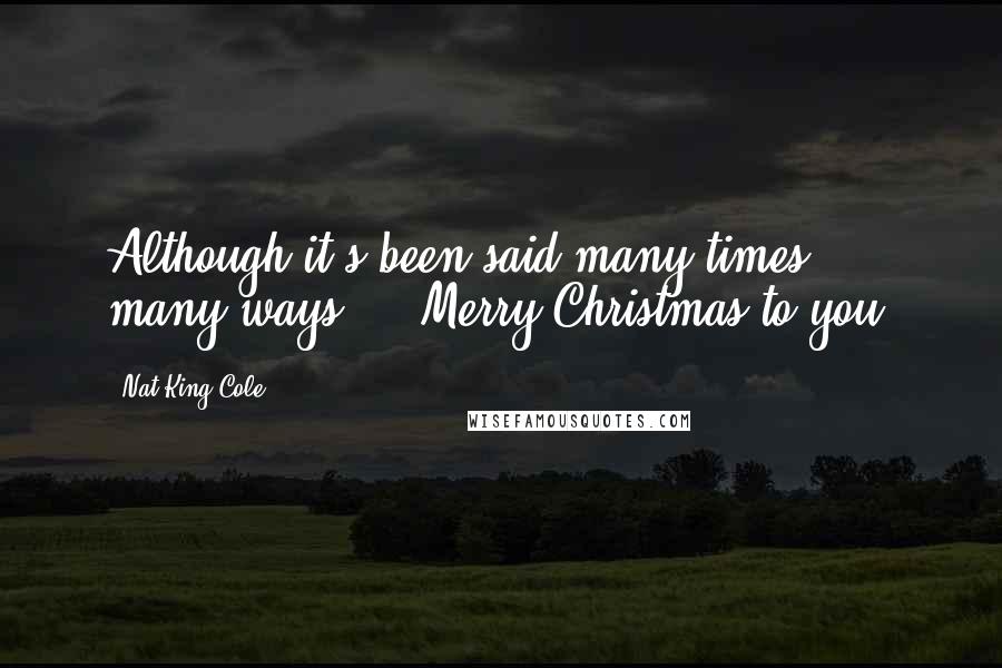 Nat King Cole Quotes: Although it's been said many times, many ways ... Merry Christmas to you!