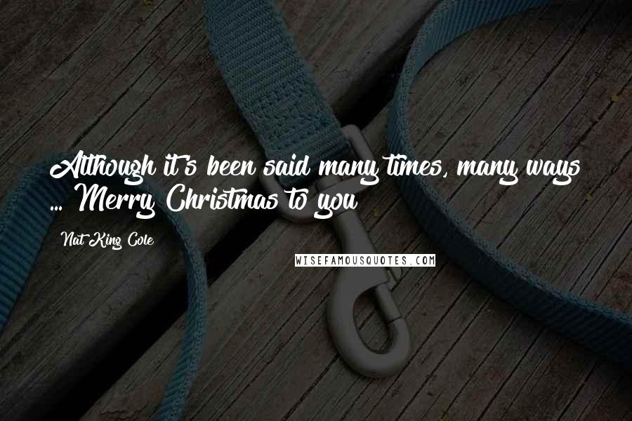 Nat King Cole Quotes: Although it's been said many times, many ways ... Merry Christmas to you!