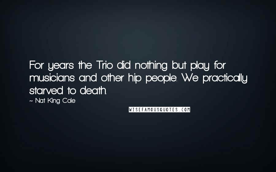 Nat King Cole Quotes: For years the Trio did nothing but play for musicians and other hip people. We practically starved to death.