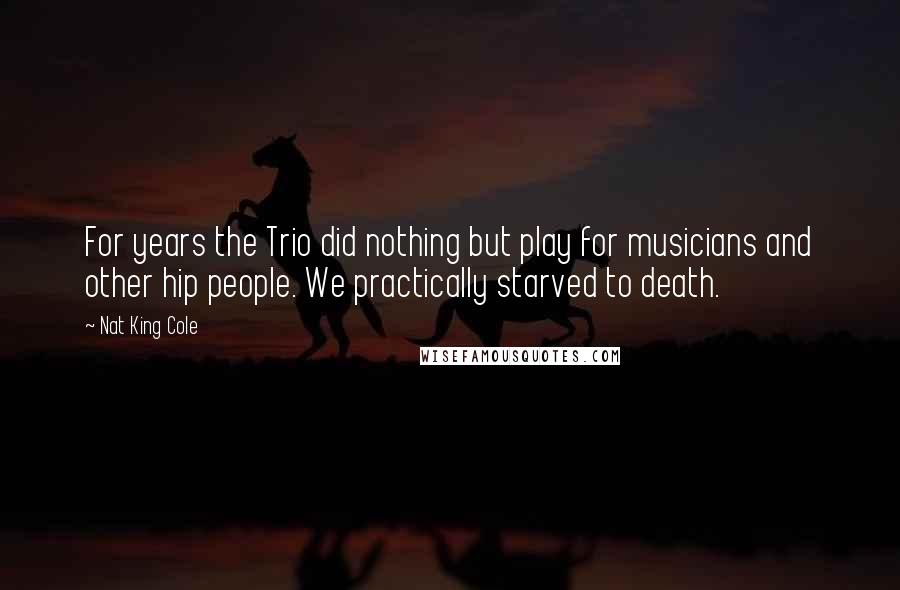 Nat King Cole Quotes: For years the Trio did nothing but play for musicians and other hip people. We practically starved to death.