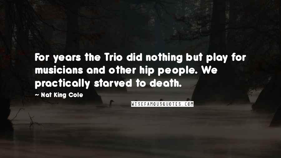Nat King Cole Quotes: For years the Trio did nothing but play for musicians and other hip people. We practically starved to death.