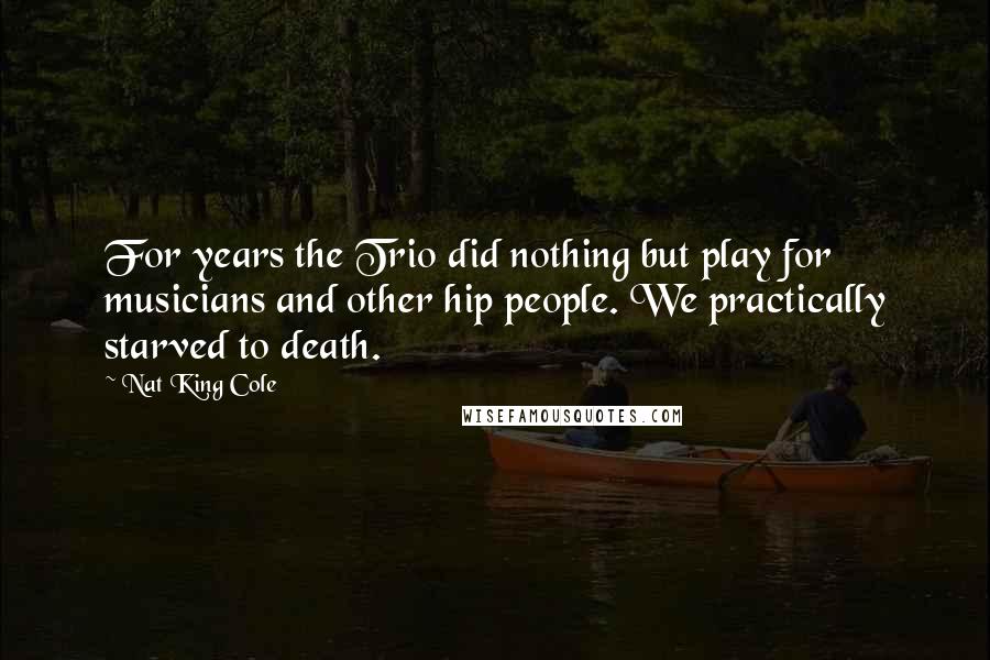 Nat King Cole Quotes: For years the Trio did nothing but play for musicians and other hip people. We practically starved to death.